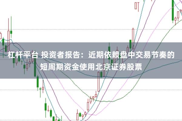 杠杆平台 投资者报告：近期依赖盘中交易节奏的短周期资金使用北京证券股票