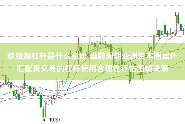 炒股加杠杆是什么意思 当前周期亚洲资本圈层外汇配资交易的杠杆使用合理性评估围绕决策