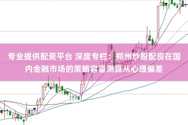 专业提供配资平台 深度专栏:郑州炒股配资在国内金融市场的策略容量测算从心理偏差
