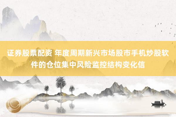 证券股票配资 年度周期新兴市场股市手机炒股软件的仓位集中风险监控结构变化信