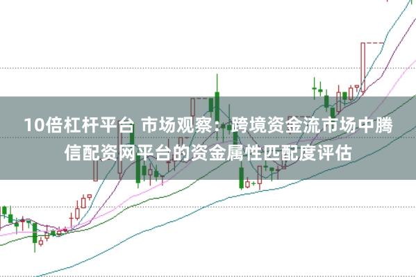 10倍杠杆平台 市场观察：跨境资金流市场中腾信配资网平台的资金属性匹配度评估