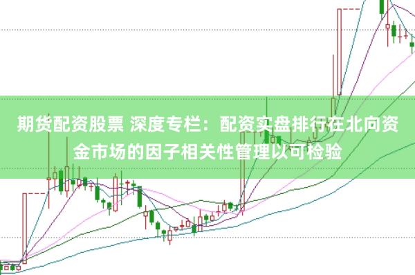 期货配资股票 深度专栏：配资实盘排行在北向资金市场的因子相关性管理以可检验