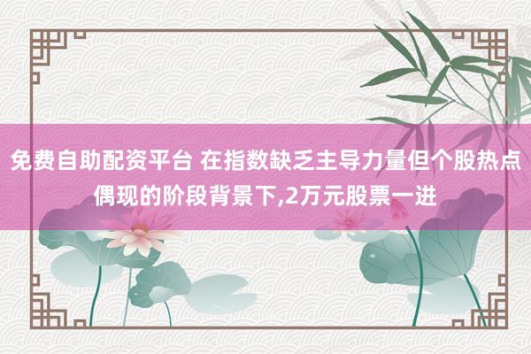 免费自助配资平台 在指数缺乏主导力量但个股热点偶现的阶段背景下，2万元股票一进