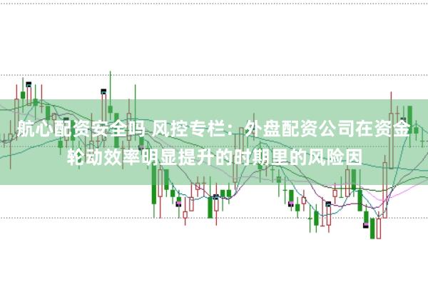 航心配资安全吗 风控专栏:外盘配资公司在资金轮动效率明显提升的时期里的风险因