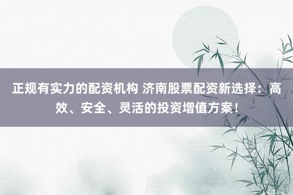 正规有实力的配资机构 济南股票配资新选择:高效、安全、灵活的投资增值方案!