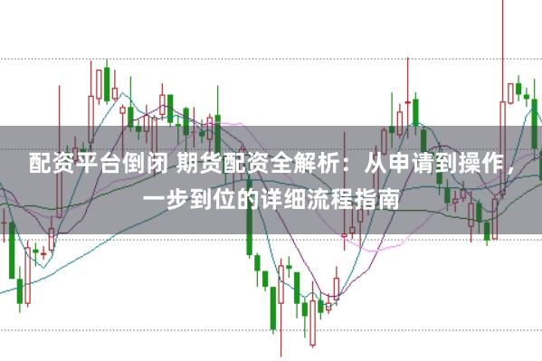 配资平台倒闭 期货配资全解析:从申请到操作,一步到位的详细流程指南