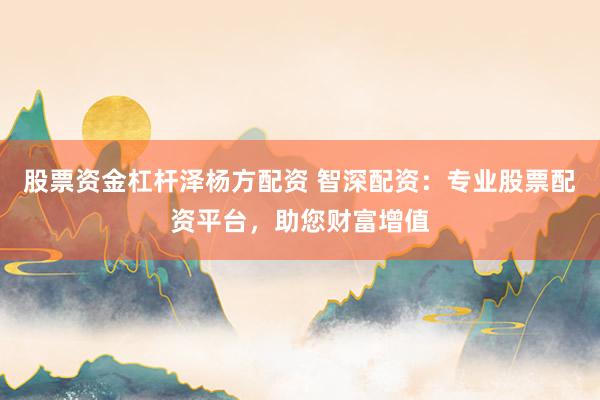 股票资金杠杆泽杨方配资 智深配资:专业股票配资平台,助您财富增值