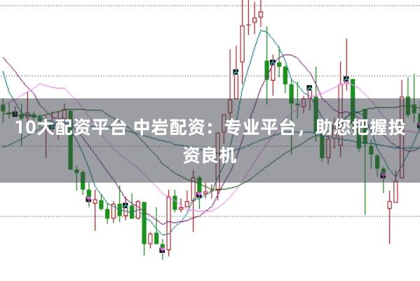 10大配资平台 中岩配资:专业平台,助您把握投资良机
