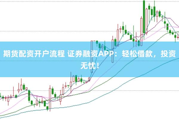 期货配资开户流程 证券融资APP：轻松借款，投资无忧！