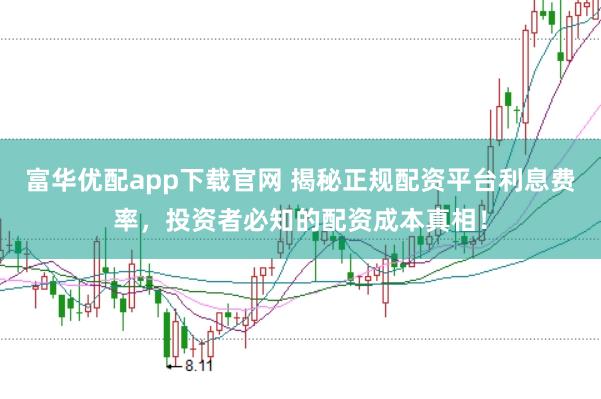富华优配app下载官网 揭秘正规配资平台利息费率，投资者必知的配资成本真相！