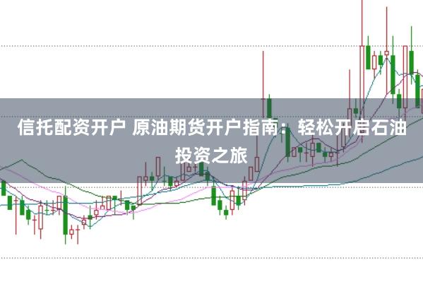 信托配资开户 原油期货开户指南:轻松开启石油投资之旅
