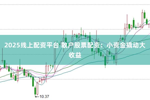 2025线上配资平台 散户股票配资：小资金撬动大收益
