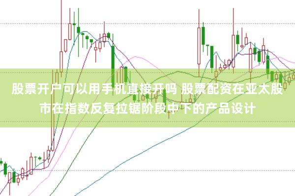股票开户可以用手机直接开吗 股票配资在亚太股市在指数反复拉锯阶段中下的产品设计