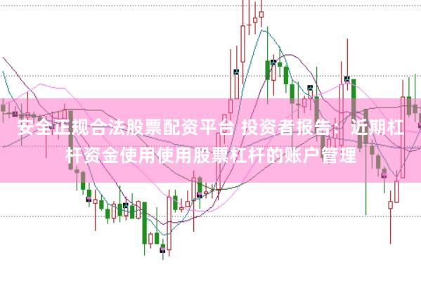 安全正规合法股票配资平台 投资者报告：近期杠杆资金使用使用股票杠杆的账户管理