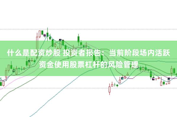 什么是配资炒股 投资者报告：当前阶段场内活跃资金使用股票杠杆的风险管理