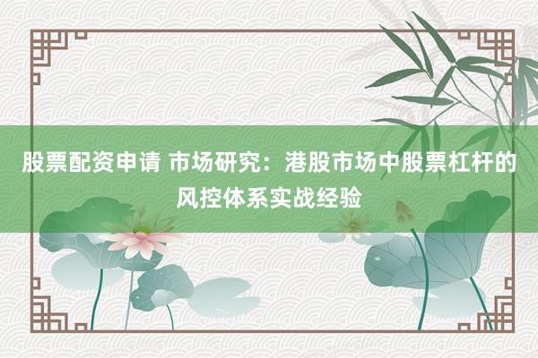 股票配资申请 市场研究：港股市场中股票杠杆的风控体系实战经验