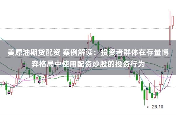 美原油期货配资 案例解读：投资者群体在存量博弈格局中使用配资炒股的投资行为