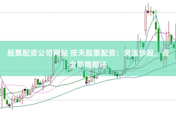 股票配资公司网站 按天股票配资:灵活炒股,资金即用即还