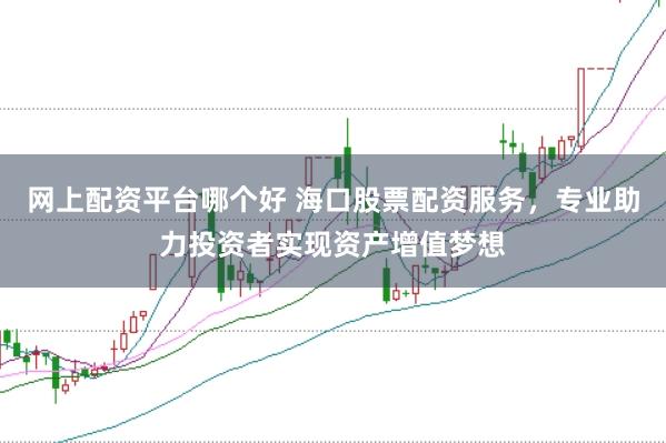 网上配资平台哪个好 海口股票配资服务,专业助力投资者实现资产增值梦想