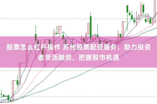 股票怎么杠杆操作 苏州股票配资服务,助力投资者灵活融资,把握股市机遇