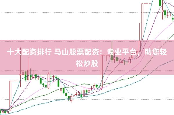 十大配资排行 马山股票配资:专业平台,助您轻松炒股