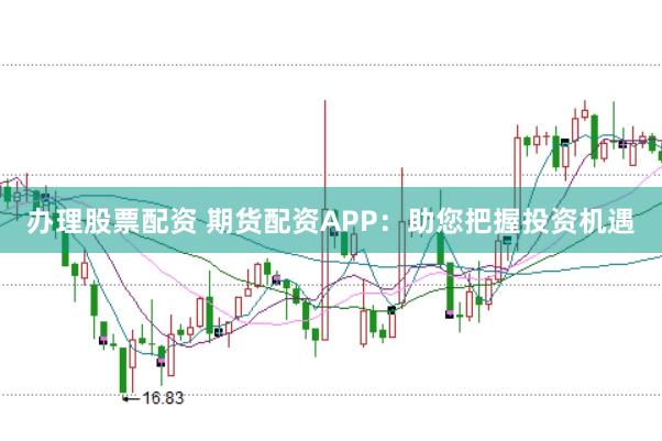 办理股票配资 期货配资APP：助您把握投资机遇