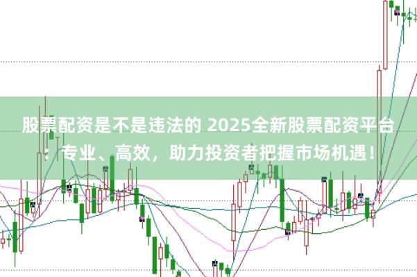 股票配资是不是违法的 2025全新股票配资平台：专业、高效，助力投资者把握市场机遇！