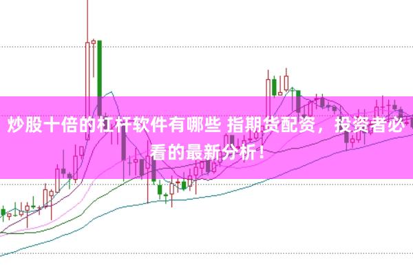 炒股十倍的杠杆软件有哪些 指期货配资,投资者必看的最新分析!