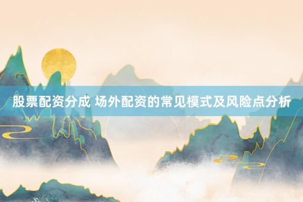 股票配资分成 场外配资的常见模式及风险点分析