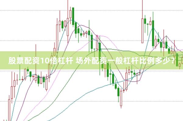 股票配资10倍杠杆 场外配资一般杠杆比例多少？