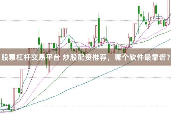 股票杠杆交易平台 炒股配资推荐，哪个软件最靠谱？