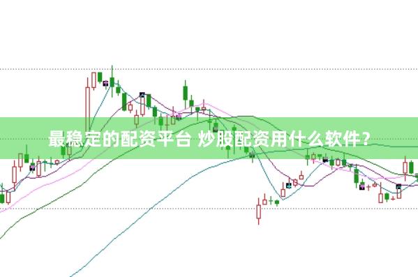 最稳定的配资平台 炒股配资用什么软件？