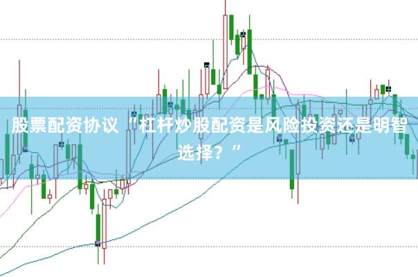 股票配资协议 “杠杆炒股配资是风险投资还是明智选择？”