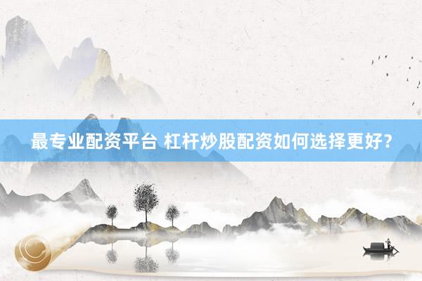 最专业配资平台 杠杆炒股配资如何选择更好？