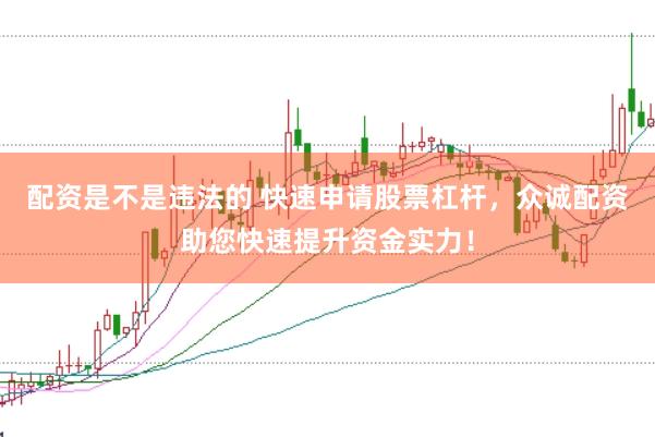 配资是不是违法的 快速申请股票杠杆，众诚配资助您快速提升资金实力！