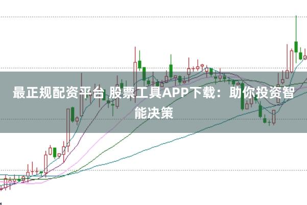 最正规配资平台 股票工具APP下载：助你投资智能决策
