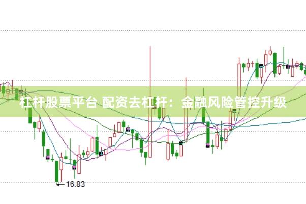 杠杆股票平台 配资去杠杆：金融风险管控升级