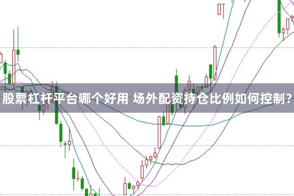 股票杠杆平台哪个好用 场外配资持仓比例如何控制？