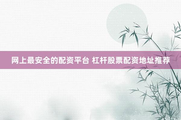 网上最安全的配资平台 杠杆股票配资地址推荐