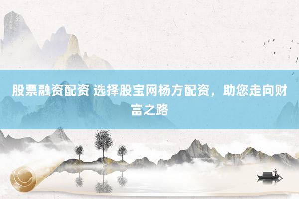 股票融资配资 选择股宝网杨方配资，助您走向财富之路