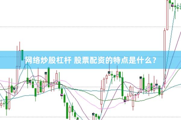 网络炒股杠杆 股票配资的特点是什么？