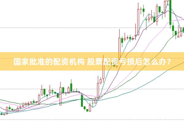 国家批准的配资机构 股票配资亏损后怎么办？