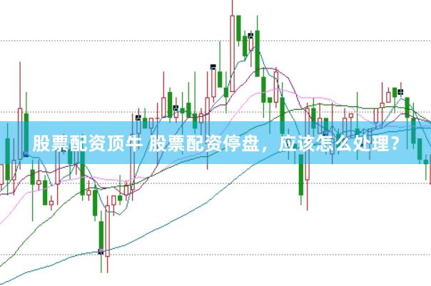 股票配资顶牛 股票配资停盘，应该怎么处理？