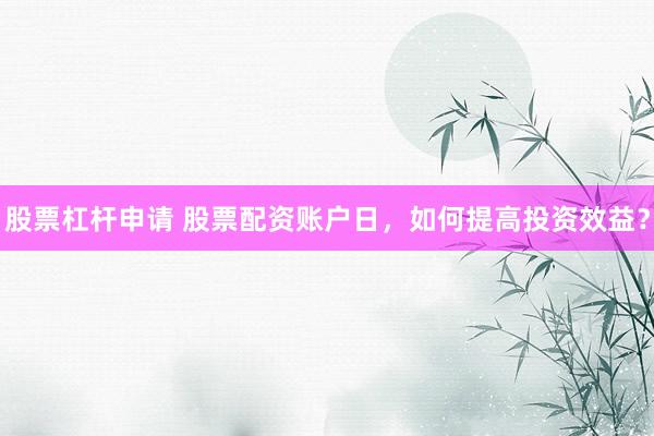 股票杠杆申请 股票配资账户日，如何提高投资效益？