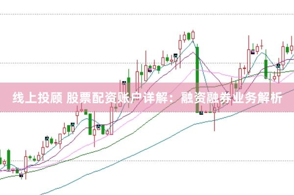 线上投顾 股票配资账户详解：融资融券业务解析