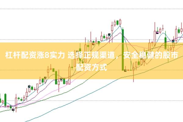 杠杆配资涨8实力 选择正规渠道,安全稳健的股市配资方式