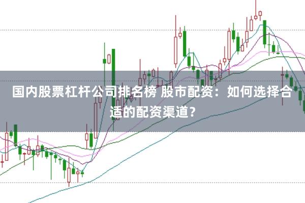 国内股票杠杆公司排名榜 股市配资：如何选择合适的配资渠道？
