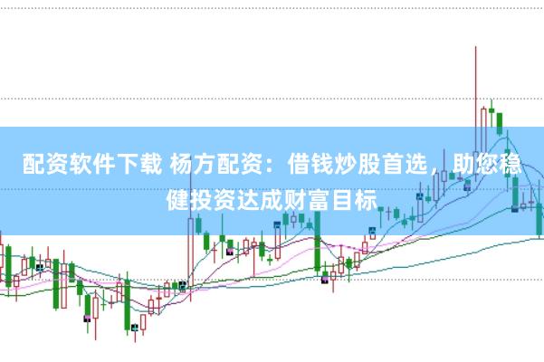 配资软件下载 杨方配资：借钱炒股首选，助您稳健投资达成财富目标