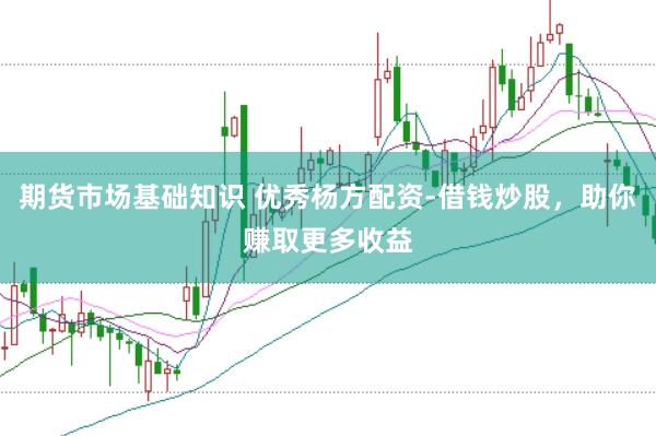 期货市场基础知识 优秀杨方配资-借钱炒股，助你赚取更多收益