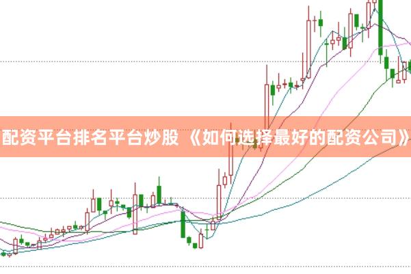 配资平台排名平台炒股 《如何选择最好的配资公司》